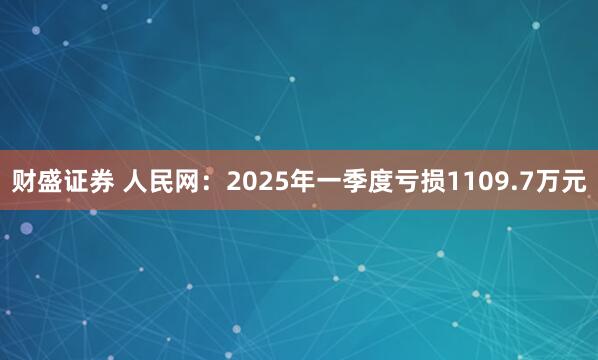 财盛证券 人民网：2025年一季度亏损1109.7万元