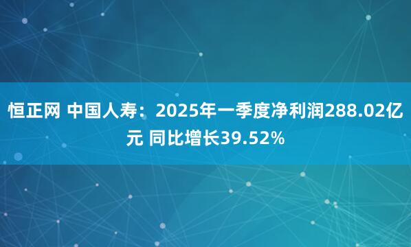 恒正网 中国人寿：2025年一季度净利润288.02亿元 同比增长39.52%