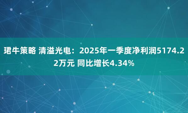 珺牛策略 清溢光电：2025年一季度净利润5174.22万元 同比增长4.34%