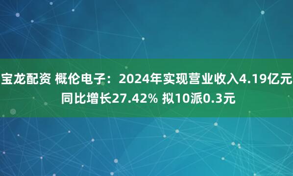宝龙配资 概伦电子：2024年实现营业收入4.19亿元 同比增长27.42% 拟10派0.3元