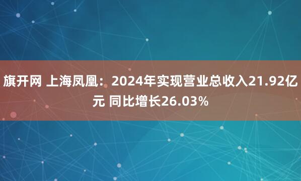 旗开网 上海凤凰：2024年实现营业总收入21.92亿元 同比增长26.03%