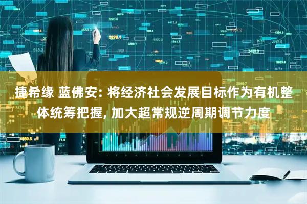 捷希缘 蓝佛安: 将经济社会发展目标作为有机整体统筹把握, 加大超常规逆周期调节力度