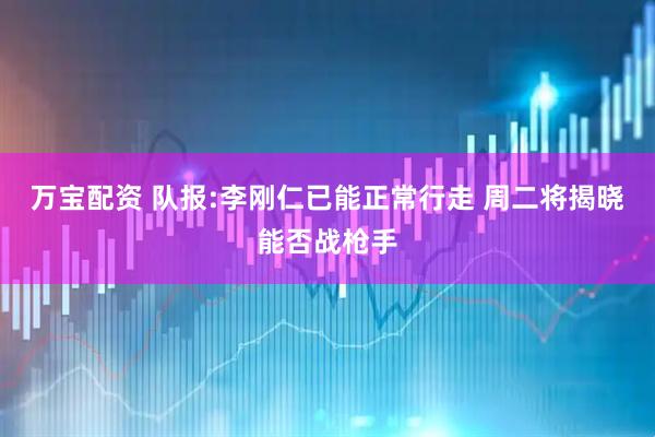 万宝配资 队报:李刚仁已能正常行走 周二将揭晓能否战枪手