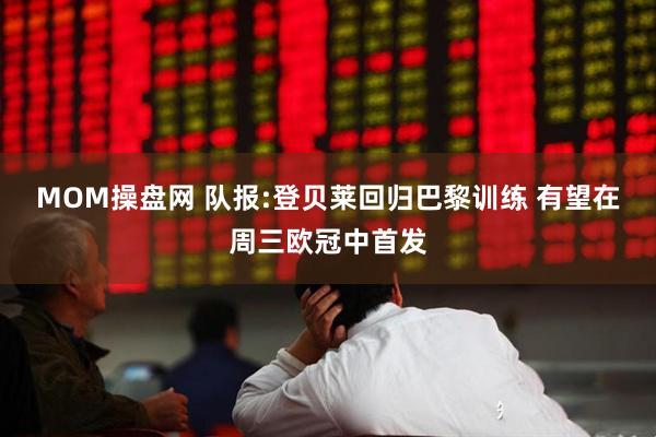 MOM操盘网 队报:登贝莱回归巴黎训练 有望在周三欧冠中首发