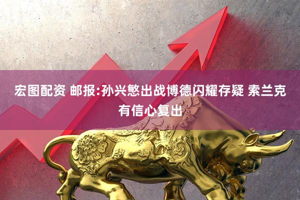 宏图配资 邮报:孙兴慜出战博德闪耀存疑 索兰克有信心复出