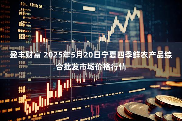 盈丰财富 2025年5月20日宁夏四季鲜农产品综合批发市场价格行情