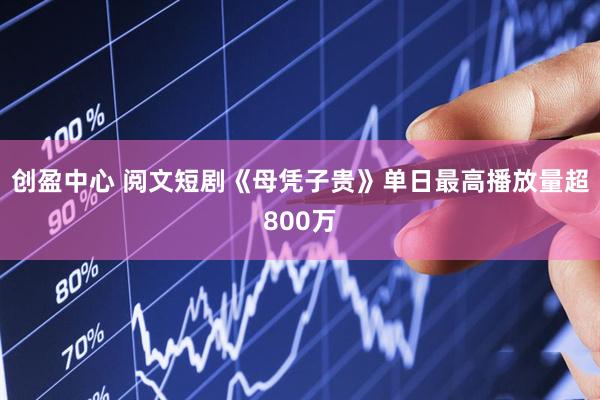 创盈中心 阅文短剧《母凭子贵》单日最高播放量超800万
