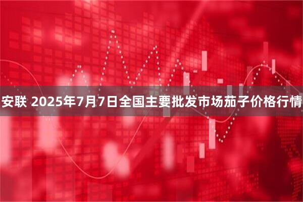安联 2025年7月7日全国主要批发市场茄子价格行情