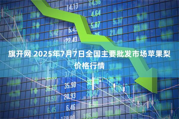 旗开网 2025年7月7日全国主要批发市场苹果梨价格行情