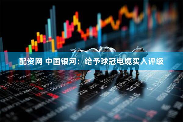 配资网 中国银河：给予球冠电缆买入评级