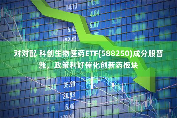 对对配 科创生物医药ETF(588250)成分股普涨，政策利好催化创新药板块