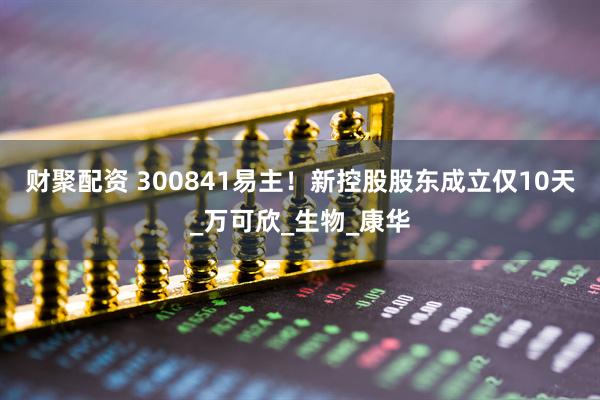 财聚配资 300841易主！新控股股东成立仅10天_万可欣_生物_康华