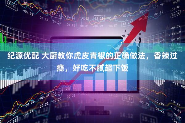 纪源优配 大厨教你虎皮青椒的正确做法，香辣过瘾，好吃不腻超下饭