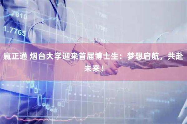 赢正通 烟台大学迎来首届博士生：梦想启航，共赴未来！