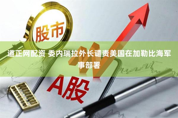 道正网配资 委内瑞拉外长谴责美国在加勒比海军事部署