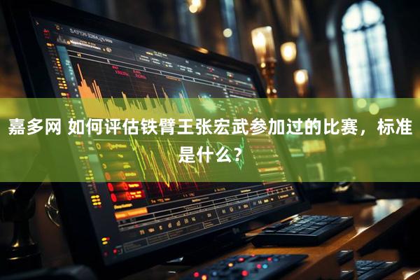 嘉多网 如何评估铁臂王张宏武参加过的比赛，标准是什么？