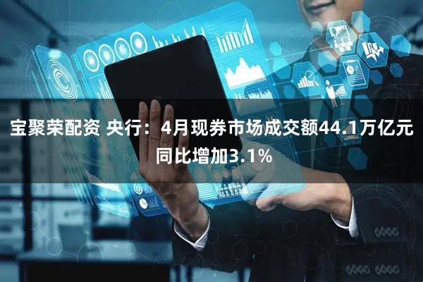 宝聚荣配资 央行：4月现券市场成交额44.1万亿元 同比增加3.1%
