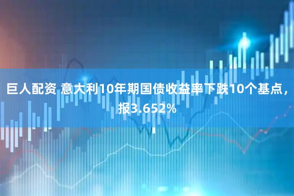 巨人配资 意大利10年期国债收益率下跌10个基点，报3.652%